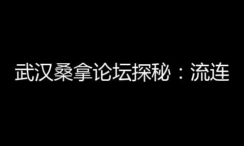 武汉桑拿论坛探秘：流连忘返的静心禅境